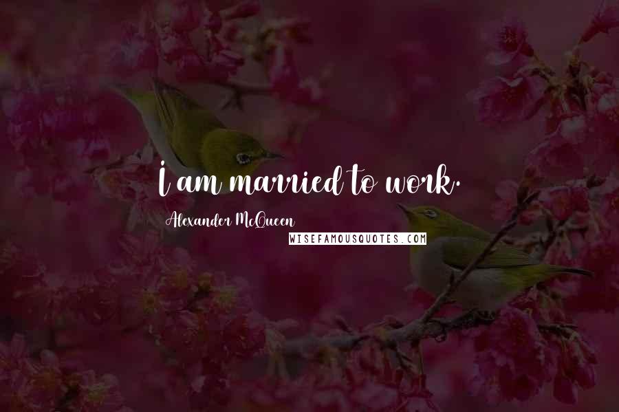 Alexander McQueen Quotes: I am married to work.