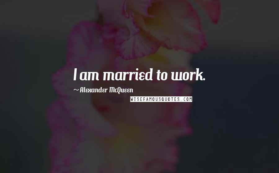 Alexander McQueen Quotes: I am married to work.