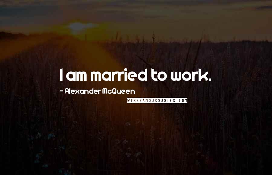 Alexander McQueen Quotes: I am married to work.