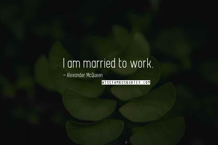 Alexander McQueen Quotes: I am married to work.