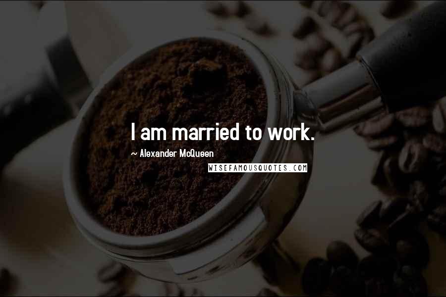 Alexander McQueen Quotes: I am married to work.