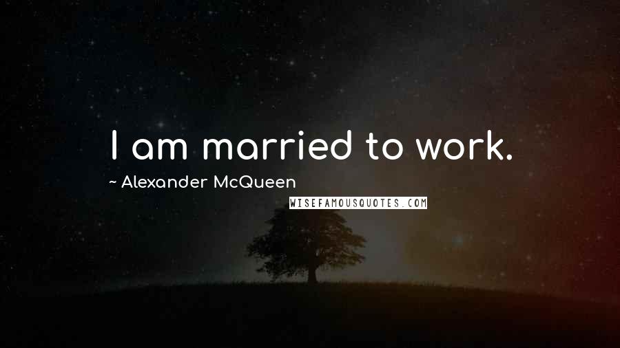 Alexander McQueen Quotes: I am married to work.