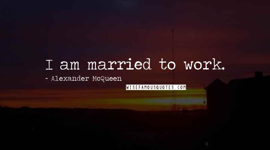 Alexander McQueen Quotes: I am married to work.