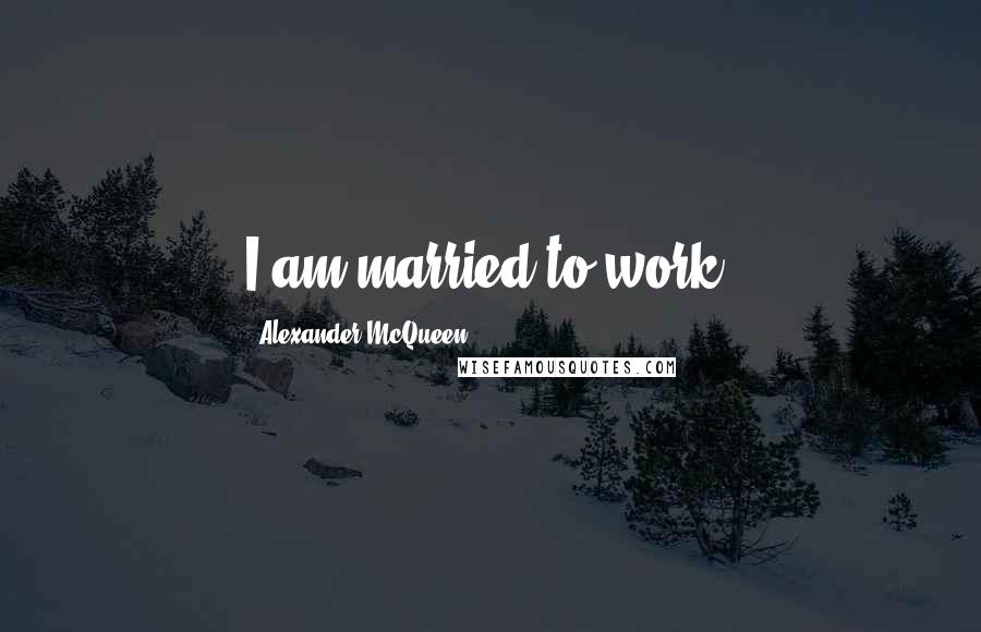 Alexander McQueen Quotes: I am married to work.