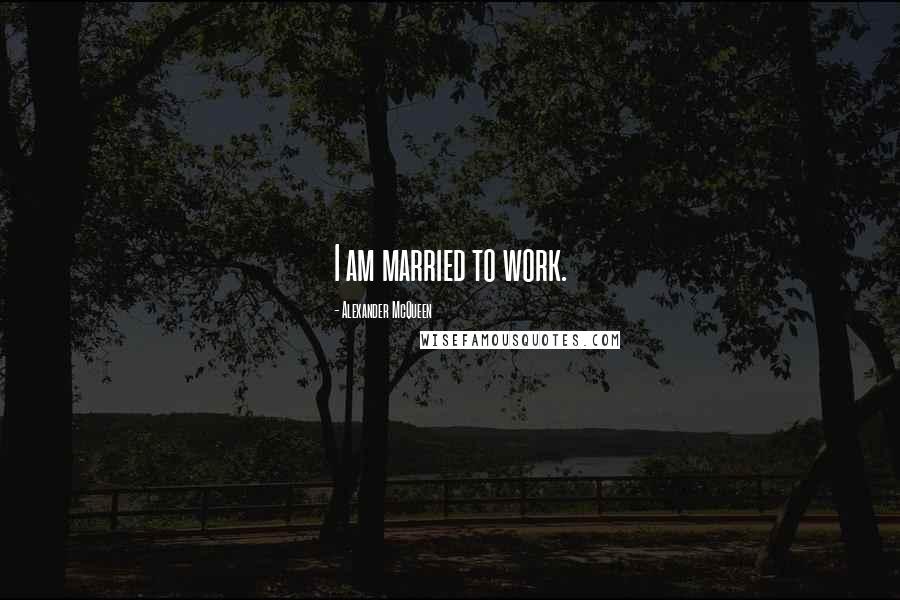 Alexander McQueen Quotes: I am married to work.