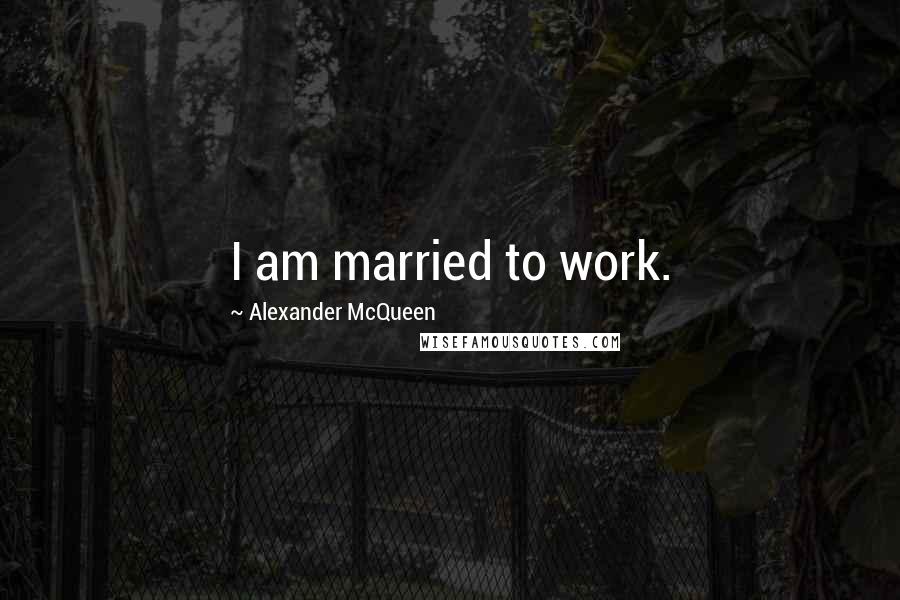 Alexander McQueen Quotes: I am married to work.