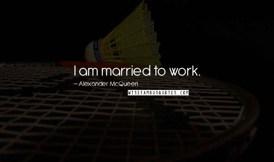 Alexander McQueen Quotes: I am married to work.