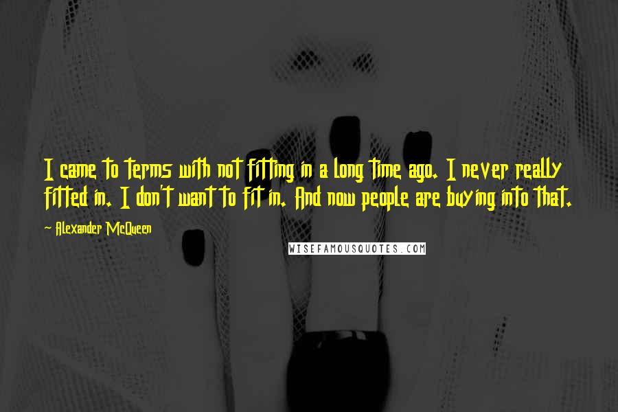 Alexander McQueen Quotes: I came to terms with not fitting in a long time ago. I never really fitted in. I don't want to fit in. And now people are buying into that.