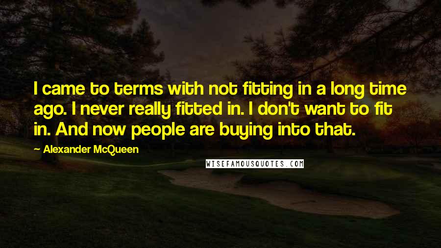Alexander McQueen Quotes: I came to terms with not fitting in a long time ago. I never really fitted in. I don't want to fit in. And now people are buying into that.