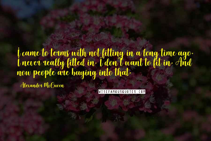 Alexander McQueen Quotes: I came to terms with not fitting in a long time ago. I never really fitted in. I don't want to fit in. And now people are buying into that.