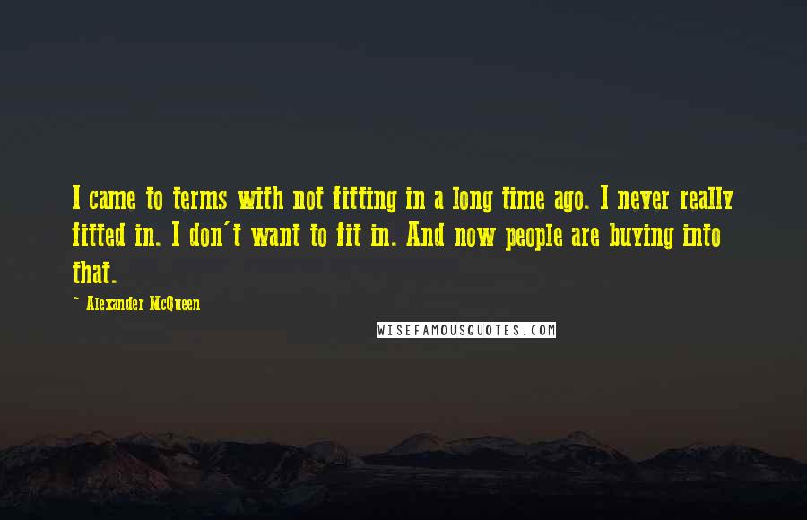 Alexander McQueen Quotes: I came to terms with not fitting in a long time ago. I never really fitted in. I don't want to fit in. And now people are buying into that.