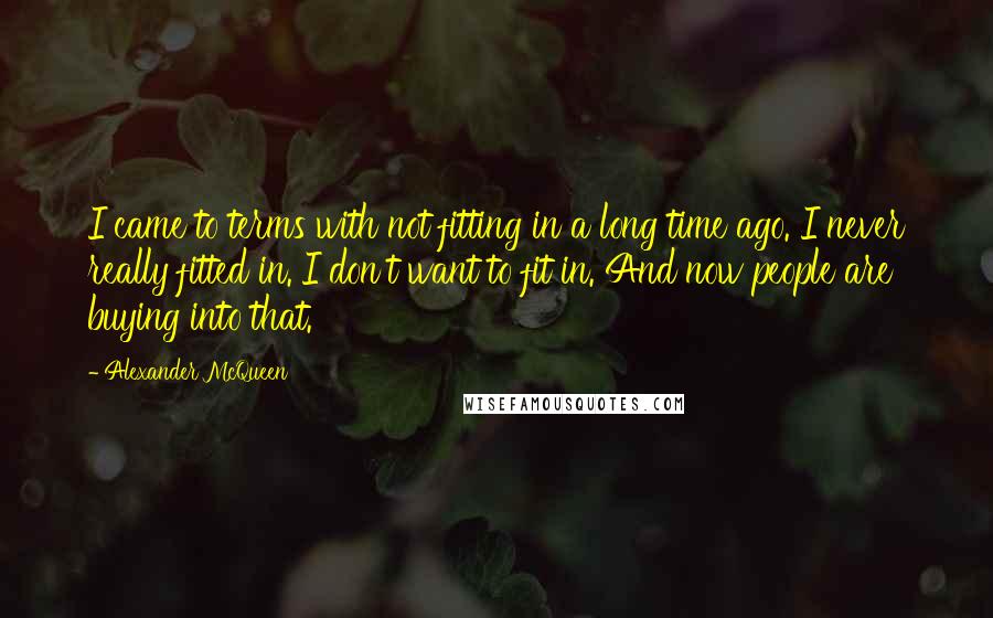 Alexander McQueen Quotes: I came to terms with not fitting in a long time ago. I never really fitted in. I don't want to fit in. And now people are buying into that.
