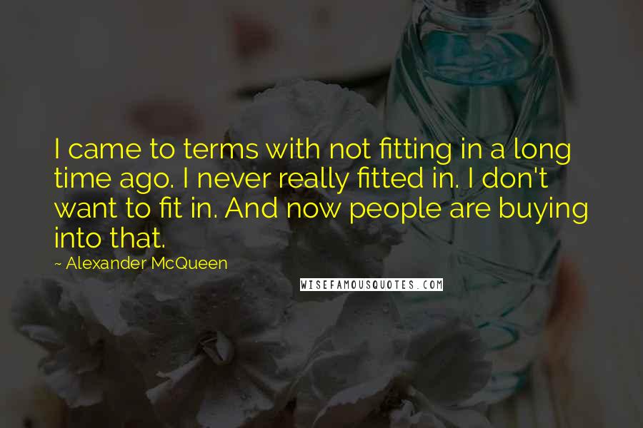 Alexander McQueen Quotes: I came to terms with not fitting in a long time ago. I never really fitted in. I don't want to fit in. And now people are buying into that.