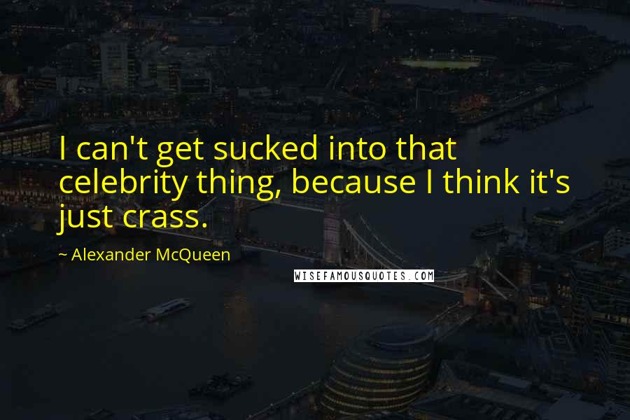 Alexander McQueen Quotes: I can't get sucked into that celebrity thing, because I think it's just crass.