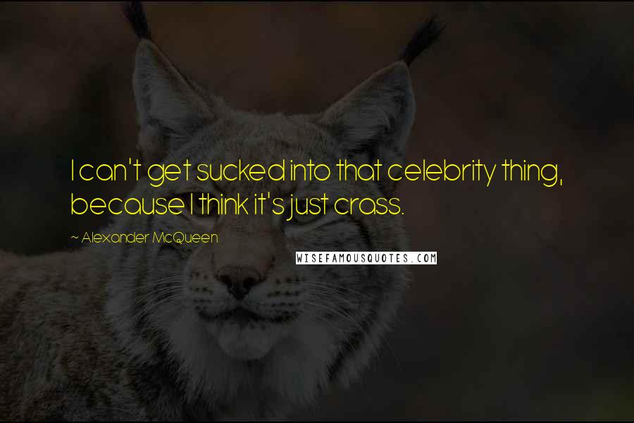 Alexander McQueen Quotes: I can't get sucked into that celebrity thing, because I think it's just crass.