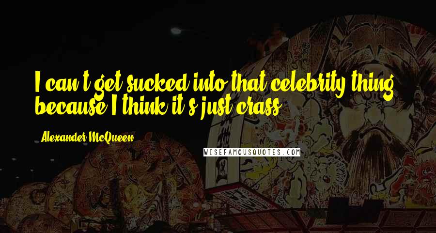 Alexander McQueen Quotes: I can't get sucked into that celebrity thing, because I think it's just crass.