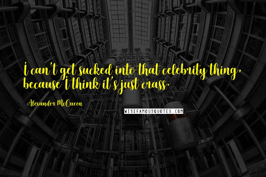 Alexander McQueen Quotes: I can't get sucked into that celebrity thing, because I think it's just crass.