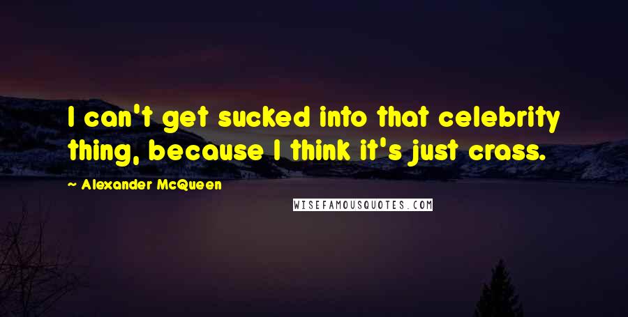 Alexander McQueen Quotes: I can't get sucked into that celebrity thing, because I think it's just crass.