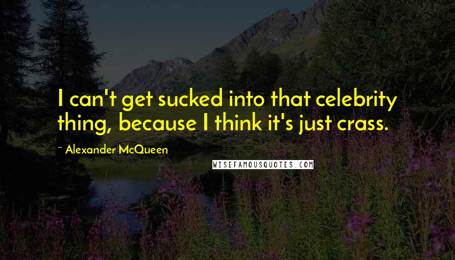 Alexander McQueen Quotes: I can't get sucked into that celebrity thing, because I think it's just crass.