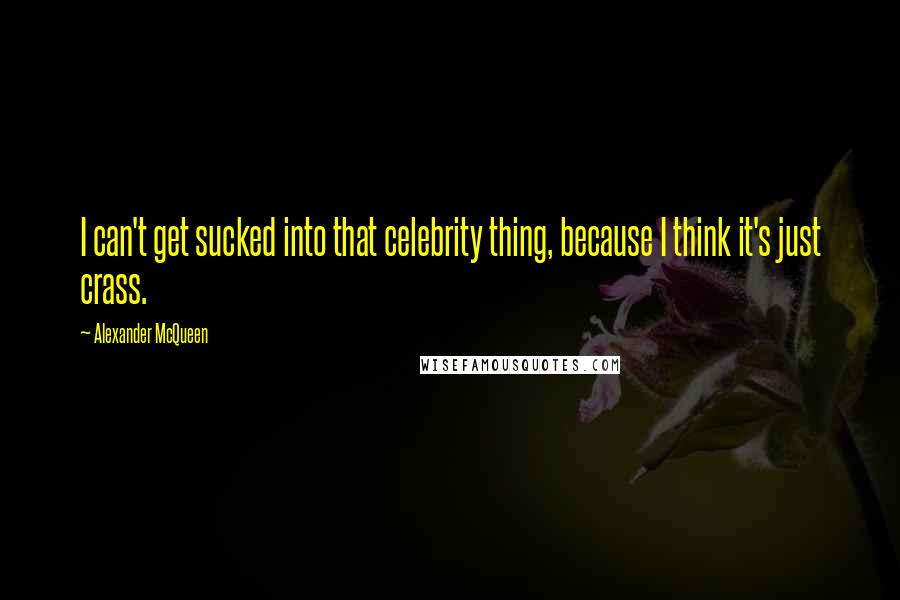 Alexander McQueen Quotes: I can't get sucked into that celebrity thing, because I think it's just crass.