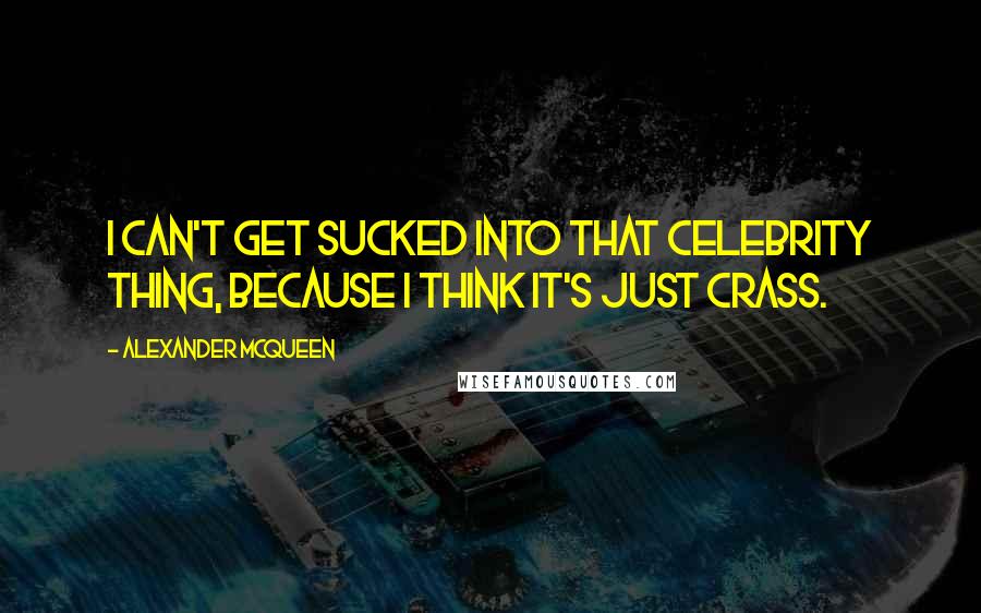 Alexander McQueen Quotes: I can't get sucked into that celebrity thing, because I think it's just crass.