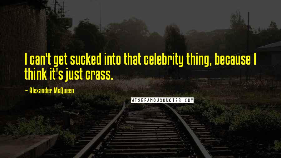 Alexander McQueen Quotes: I can't get sucked into that celebrity thing, because I think it's just crass.