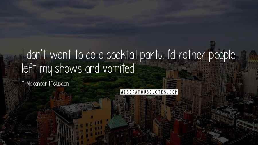 Alexander McQueen Quotes: I don't want to do a cocktail party. I'd rather people left my shows and vomited.