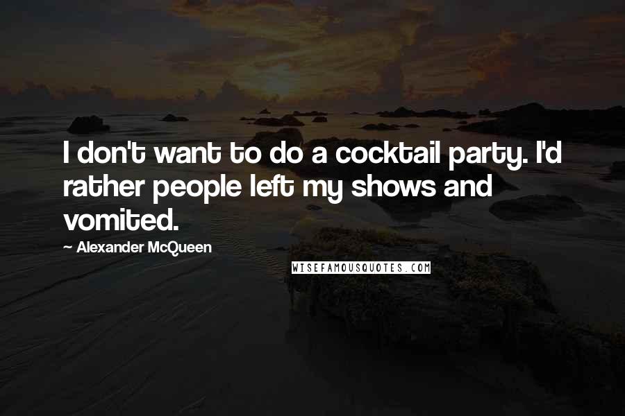 Alexander McQueen Quotes: I don't want to do a cocktail party. I'd rather people left my shows and vomited.