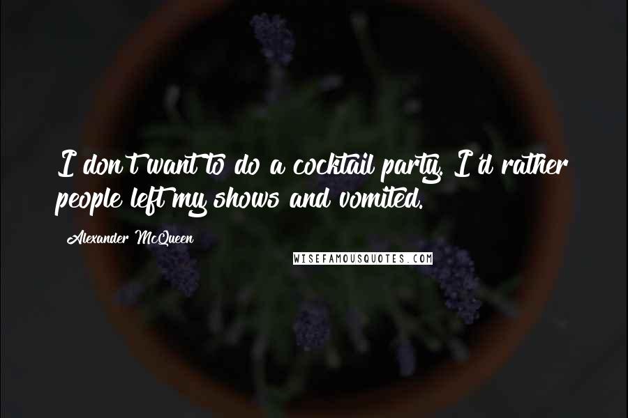 Alexander McQueen Quotes: I don't want to do a cocktail party. I'd rather people left my shows and vomited.