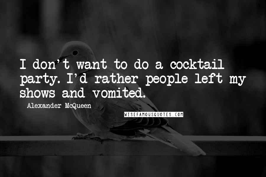 Alexander McQueen Quotes: I don't want to do a cocktail party. I'd rather people left my shows and vomited.