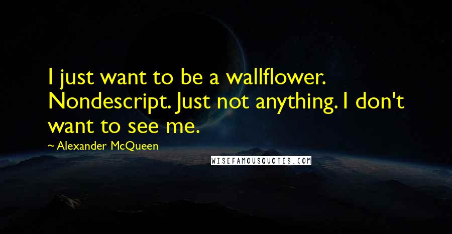 Alexander McQueen Quotes: I just want to be a wallflower. Nondescript. Just not anything. I don't want to see me.