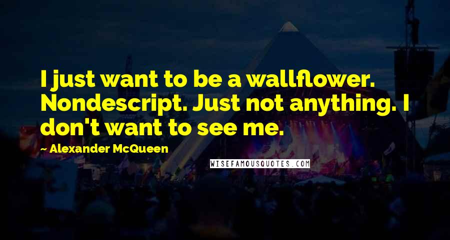 Alexander McQueen Quotes: I just want to be a wallflower. Nondescript. Just not anything. I don't want to see me.