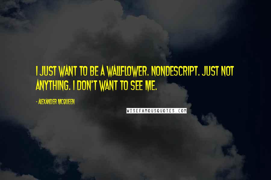 Alexander McQueen Quotes: I just want to be a wallflower. Nondescript. Just not anything. I don't want to see me.