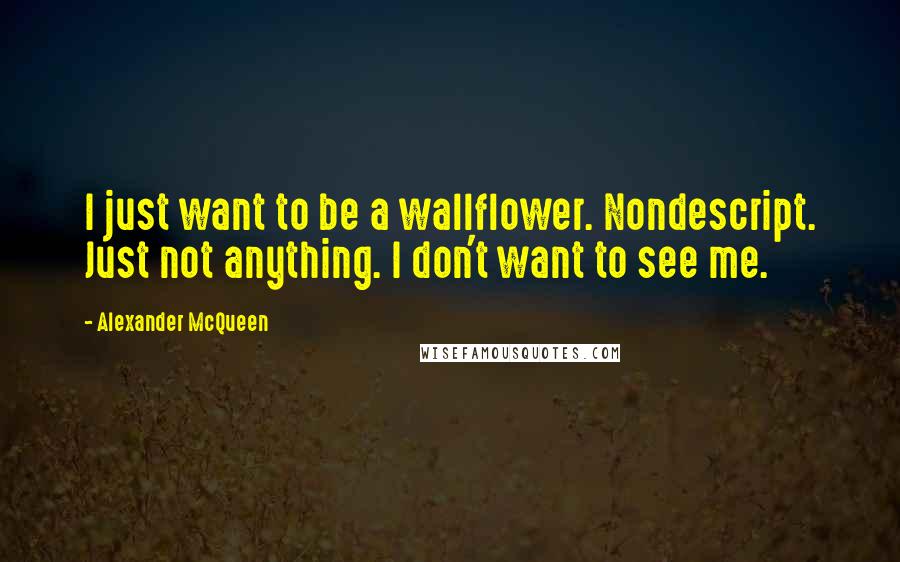 Alexander McQueen Quotes: I just want to be a wallflower. Nondescript. Just not anything. I don't want to see me.