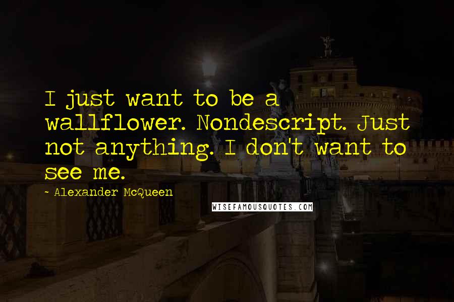Alexander McQueen Quotes: I just want to be a wallflower. Nondescript. Just not anything. I don't want to see me.