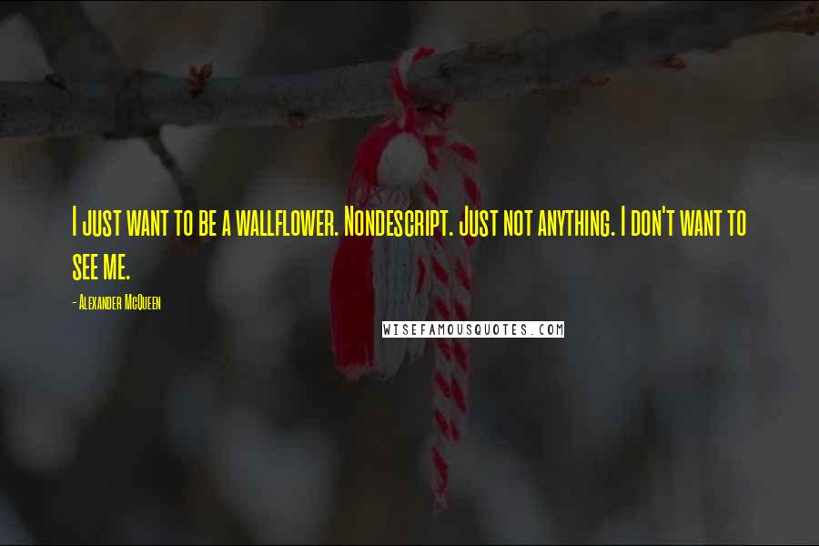 Alexander McQueen Quotes: I just want to be a wallflower. Nondescript. Just not anything. I don't want to see me.