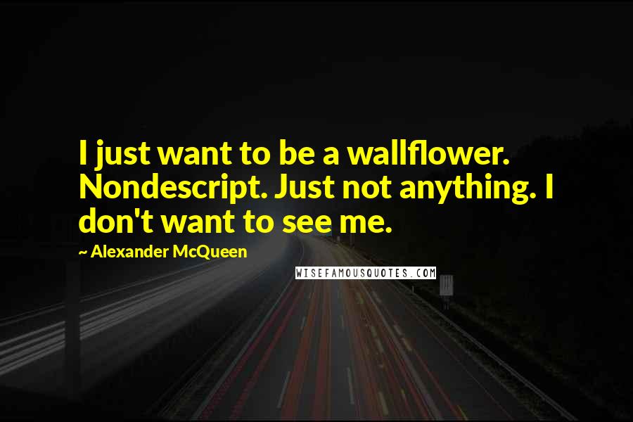 Alexander McQueen Quotes: I just want to be a wallflower. Nondescript. Just not anything. I don't want to see me.