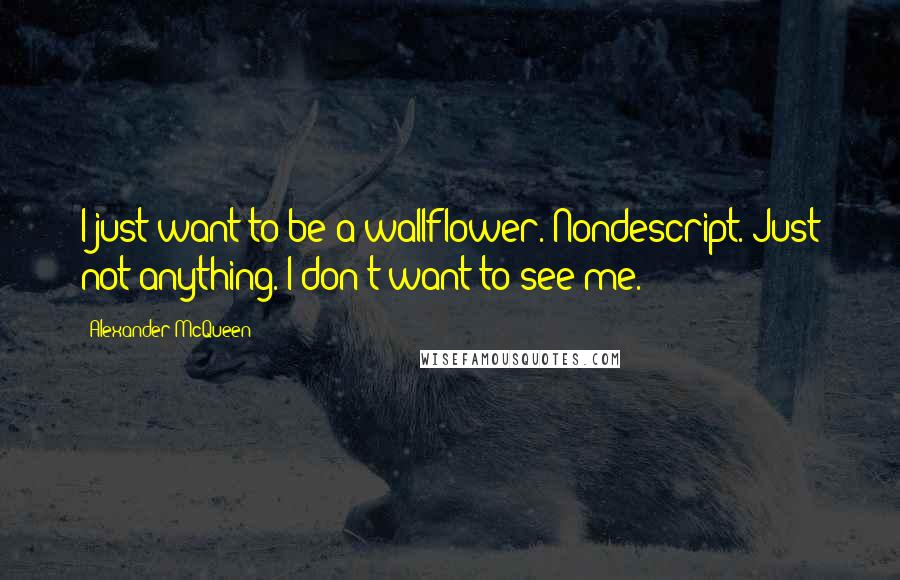 Alexander McQueen Quotes: I just want to be a wallflower. Nondescript. Just not anything. I don't want to see me.