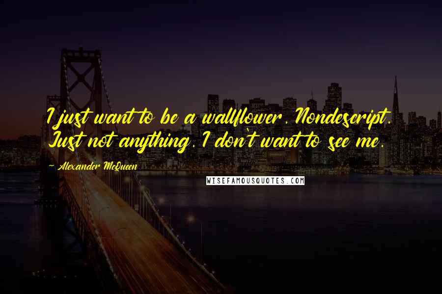 Alexander McQueen Quotes: I just want to be a wallflower. Nondescript. Just not anything. I don't want to see me.