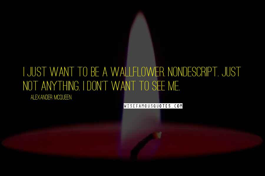 Alexander McQueen Quotes: I just want to be a wallflower. Nondescript. Just not anything. I don't want to see me.