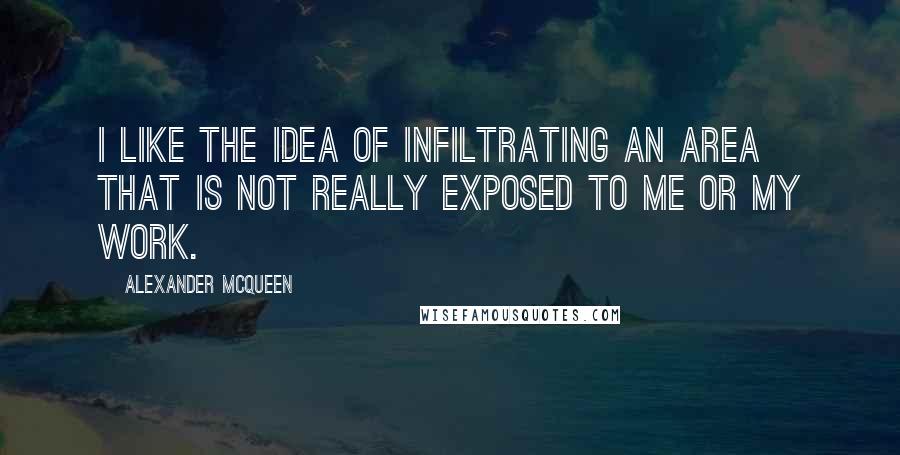 Alexander McQueen Quotes: I like the idea of infiltrating an area that is not really exposed to me or my work.