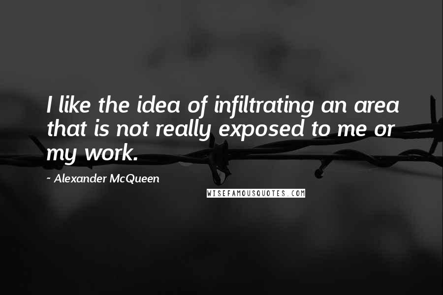 Alexander McQueen Quotes: I like the idea of infiltrating an area that is not really exposed to me or my work.