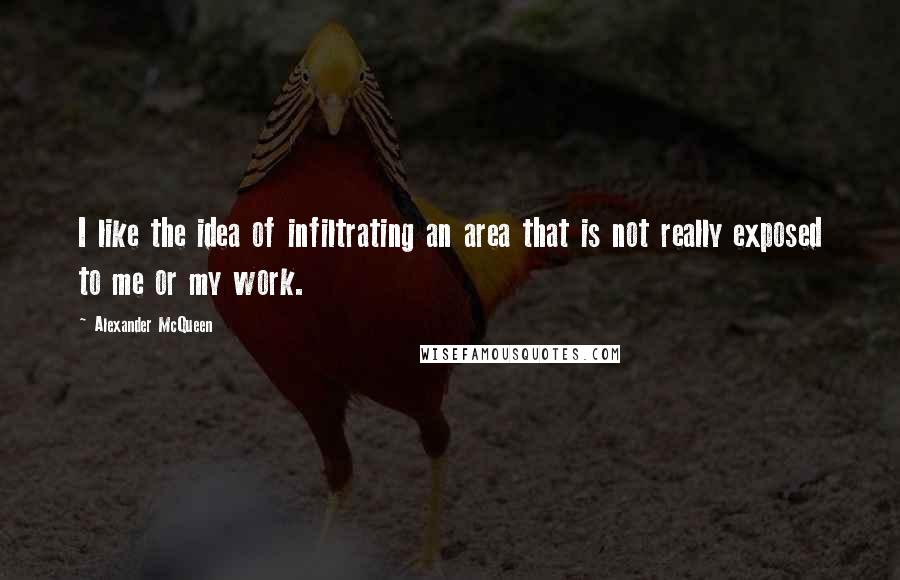 Alexander McQueen Quotes: I like the idea of infiltrating an area that is not really exposed to me or my work.