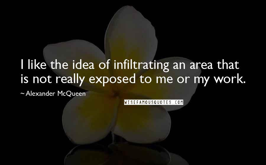 Alexander McQueen Quotes: I like the idea of infiltrating an area that is not really exposed to me or my work.