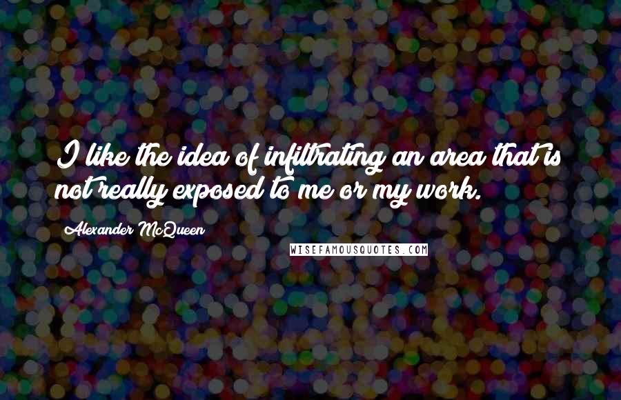 Alexander McQueen Quotes: I like the idea of infiltrating an area that is not really exposed to me or my work.