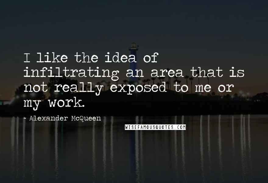 Alexander McQueen Quotes: I like the idea of infiltrating an area that is not really exposed to me or my work.