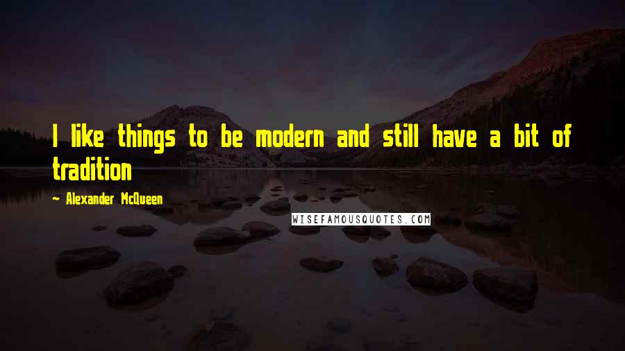 Alexander McQueen Quotes: I like things to be modern and still have a bit of tradition