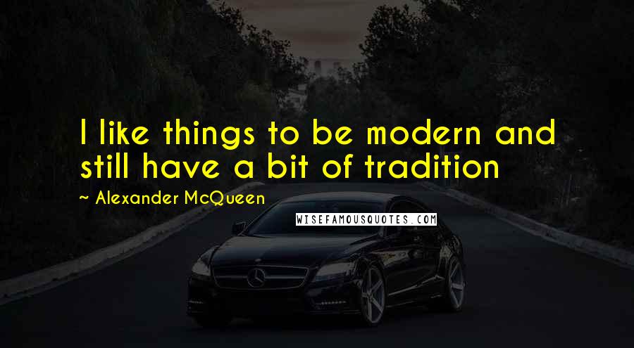 Alexander McQueen Quotes: I like things to be modern and still have a bit of tradition