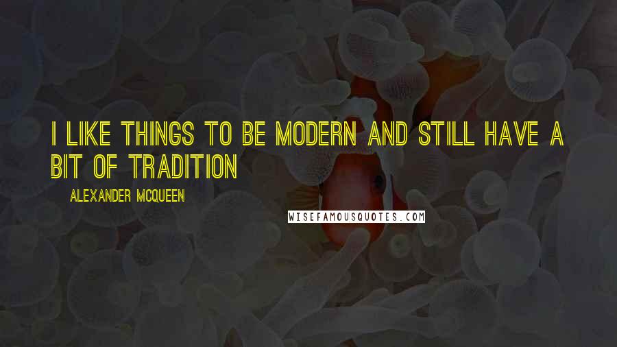Alexander McQueen Quotes: I like things to be modern and still have a bit of tradition
