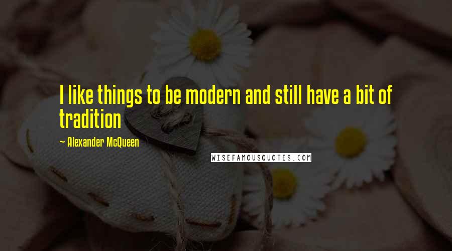 Alexander McQueen Quotes: I like things to be modern and still have a bit of tradition